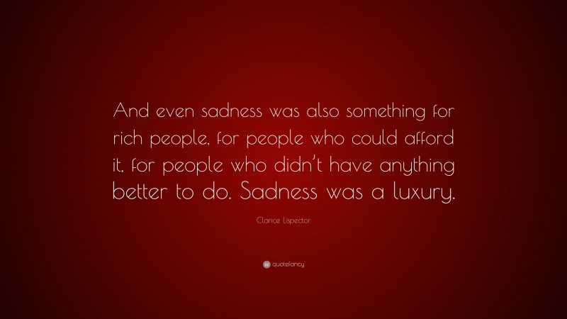 Clarice Lispector Quote: “And even sadness was also something for rich people, for people who could afford it, for people who didn’t have anything better to do. Sadness was a luxury.”