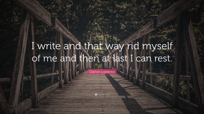 Clarice Lispector Quote: “I write and that way rid myself of me and then at last I can rest.”