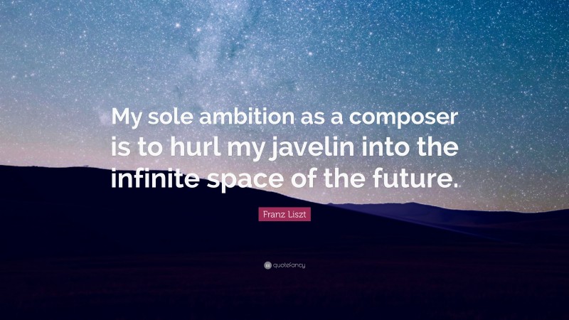 Franz Liszt Quote: “My sole ambition as a composer is to hurl my javelin into the infinite space of the future.”