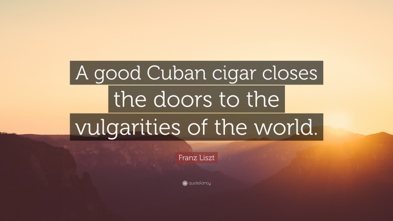 Franz Liszt Quote: “A good Cuban cigar closes the doors to the vulgarities of the world.”