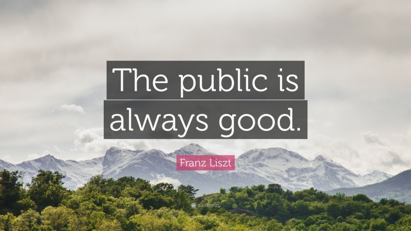 Franz Liszt Quote: “The public is always good.”