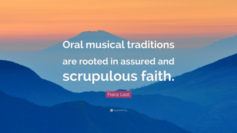 Franz Liszt Quote: “Oral musical traditions are rooted in assured and scrupulous faith.”