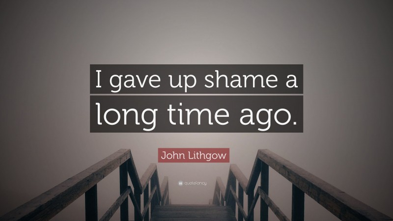 John Lithgow Quote: “I gave up shame a long time ago.”