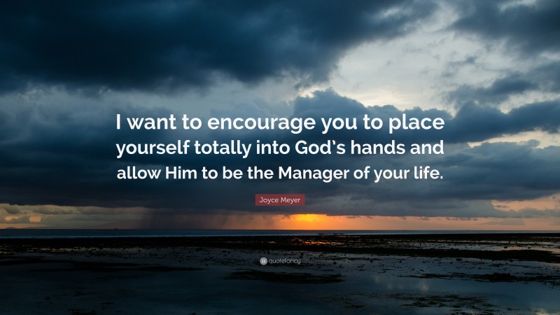 Joyce Meyer Quote: “I want to encourage you to place yourself totally into God’s hands and allow Him to be the Manager of your life.”