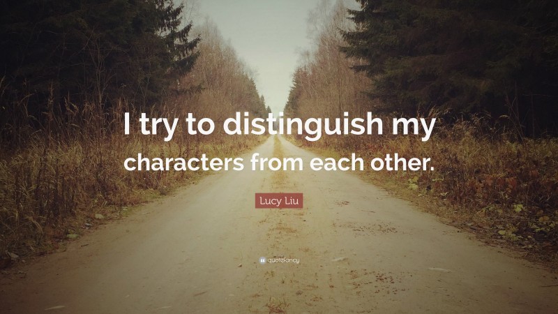 Lucy Liu Quote: “I try to distinguish my characters from each other.”