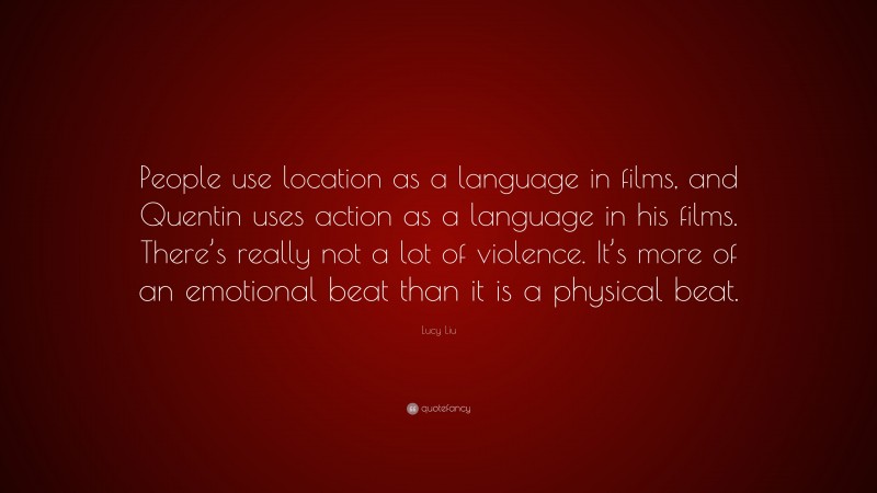 Lucy Liu Quote: “People use location as a language in films, and Quentin uses action as a language in his films. There’s really not a lot of violence. It’s more of an emotional beat than it is a physical beat.”