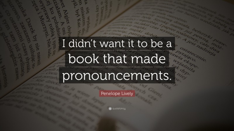 Penelope Lively Quote: “I didn’t want it to be a book that made pronouncements.”