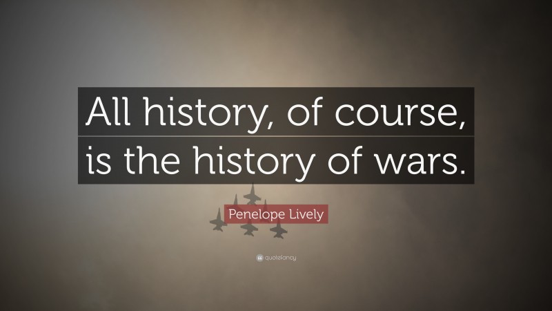 Penelope Lively Quote: “All history, of course, is the history of wars.”