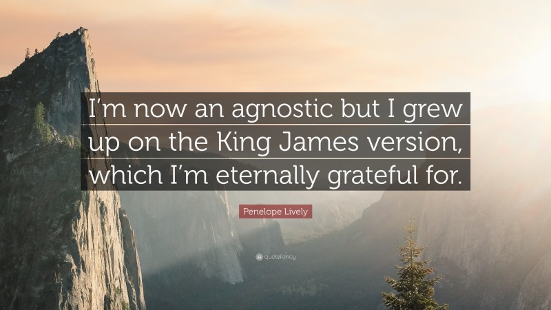 Penelope Lively Quote: “I’m now an agnostic but I grew up on the King James version, which I’m eternally grateful for.”