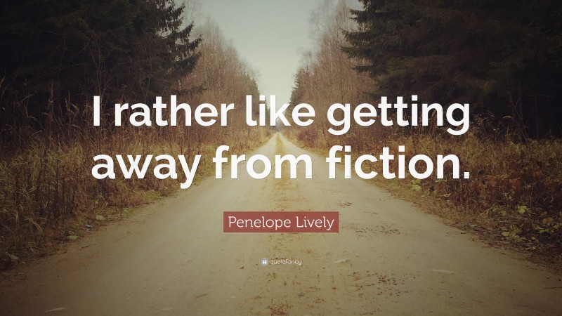 Penelope Lively Quote: “I rather like getting away from fiction.”