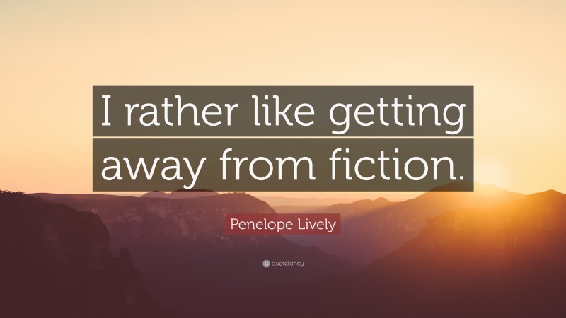 Penelope Lively Quote: “I rather like getting away from fiction.”