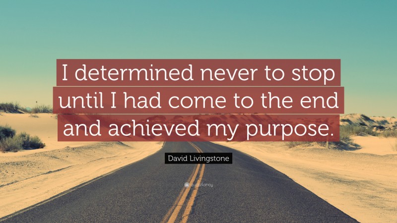 David Livingstone Quote: “I determined never to stop until I had come to the end and achieved my purpose.”