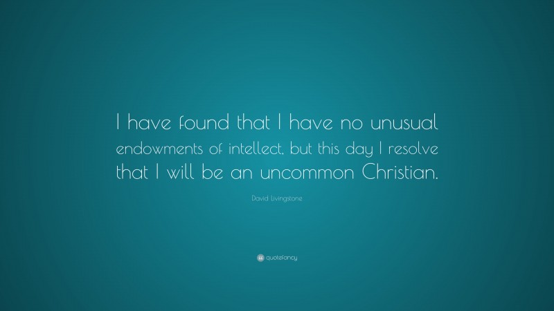 David Livingstone Quote: “I have found that I have no unusual endowments of intellect, but this day I resolve that I will be an uncommon Christian.”