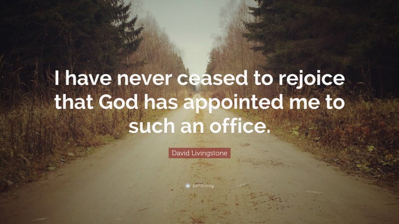 David Livingstone Quote: “I have never ceased to rejoice that God has appointed me to such an office.”