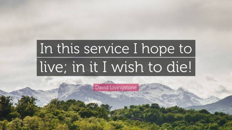 David Livingstone Quote: “In this service I hope to live; in it I wish to die!”