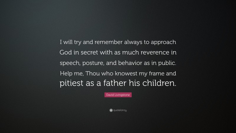 David Livingstone Quote: “I will try and remember always to approach God in secret with as much reverence in speech, posture, and behavior as in public. Help me, Thou who knowest my frame and pitiest as a father his children.”