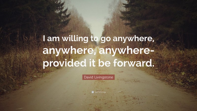 David Livingstone Quote: “I am willing to go anywhere, anywhere, anywhere-provided it be forward.”