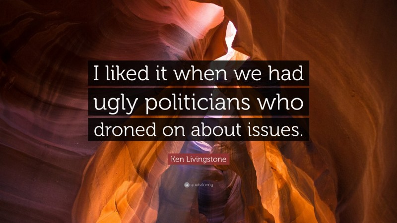 Ken Livingstone Quote: “I liked it when we had ugly politicians who droned on about issues.”