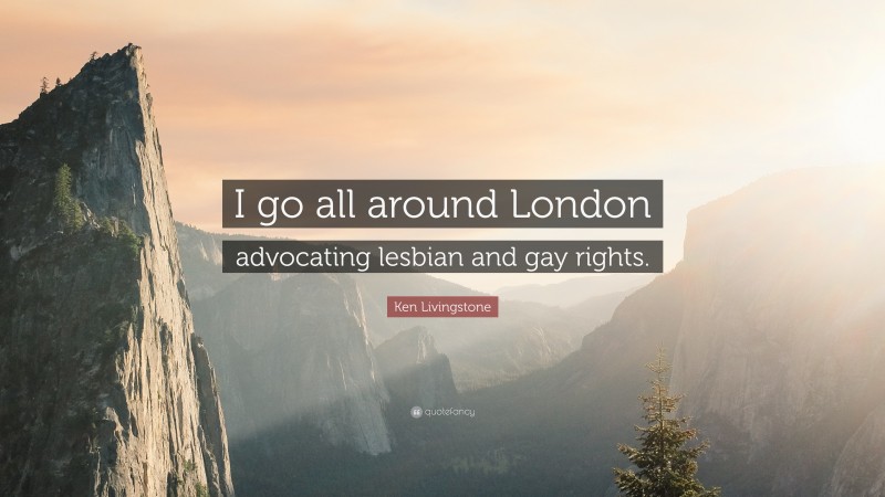 Ken Livingstone Quote: “I go all around London advocating lesbian and gay rights.”