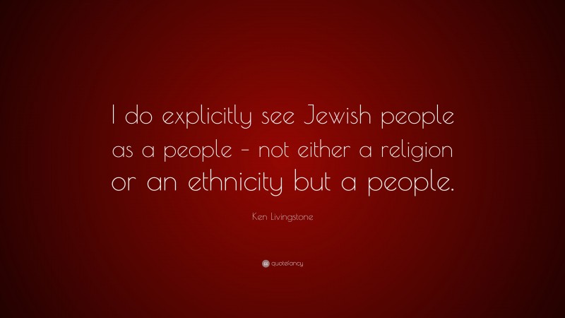 Ken Livingstone Quote: “I do explicitly see Jewish people as a people – not either a religion or an ethnicity but a people.”