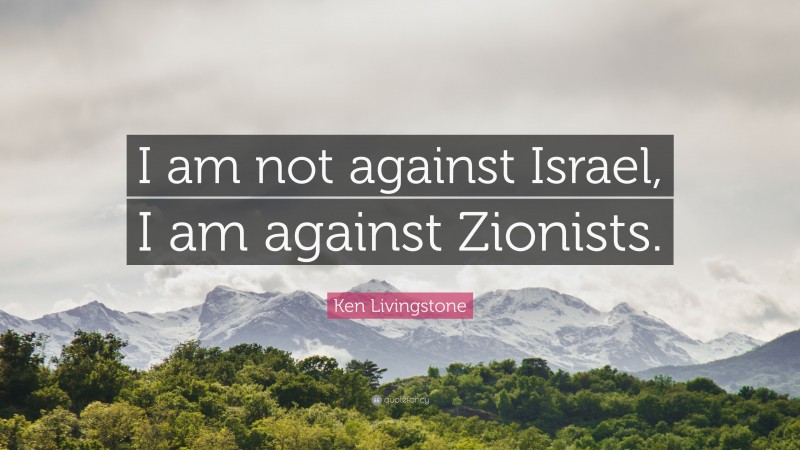 Ken Livingstone Quote: “I am not against Israel, I am against Zionists.”