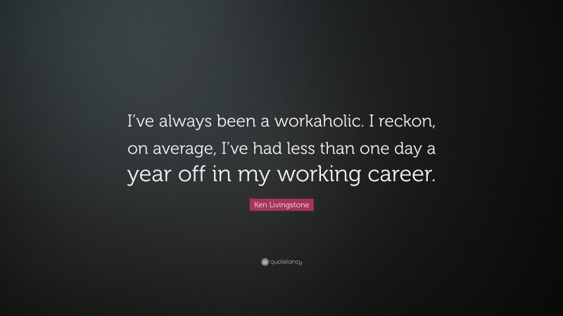 Ken Livingstone Quote: “I’ve always been a workaholic. I reckon, on average, I’ve had less than one day a year off in my working career.”
