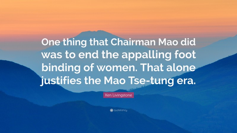 Ken Livingstone Quote: “One thing that Chairman Mao did was to end the appalling foot binding of women. That alone justifies the Mao Tse-tung era.”