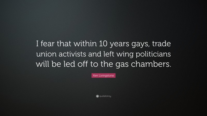 Ken Livingstone Quote: “I fear that within 10 years gays, trade union activists and left wing politicians will be led off to the gas chambers.”