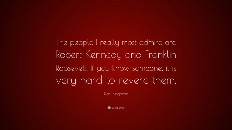 Ken Livingstone Quote: “The people I really most admire are Robert Kennedy and Franklin Roosevelt. If you know someone, it is very hard to revere them.”