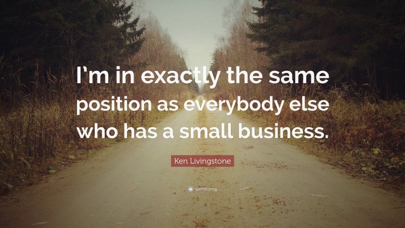 Ken Livingstone Quote: “I’m in exactly the same position as everybody else who has a small business.”