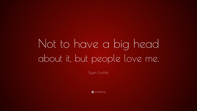 Ryan Lochte Quote: “Not to have a big head about it, but people love me.”