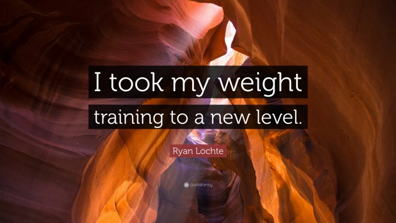 Ryan Lochte Quote: “I took my weight training to a new level.”