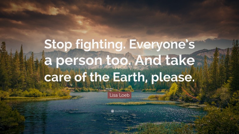 Lisa Loeb Quote: “Stop fighting. Everyone’s a person too. And take care of the Earth, please.”