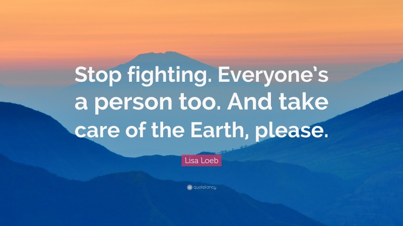 Lisa Loeb Quote: “Stop fighting. Everyone’s a person too. And take care of the Earth, please.”