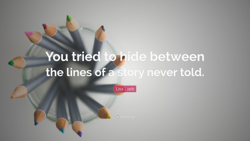 Lisa Loeb Quote: “You tried to hide between the lines of a story never told.”