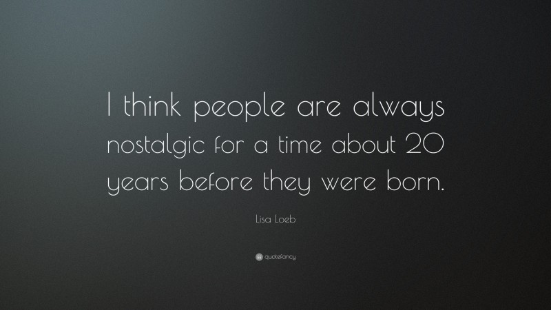 Lisa Loeb Quote: “I think people are always nostalgic for a time about 20 years before they were born.”