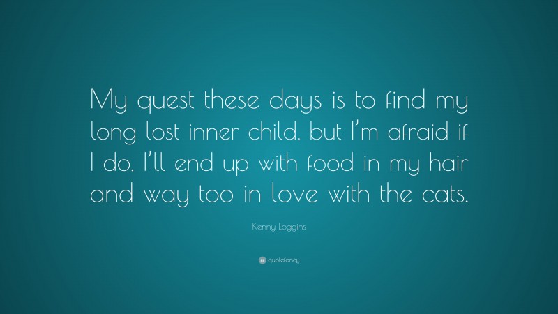 Kenny Loggins Quote: “My quest these days is to find my long lost inner child, but I’m afraid if I do, I’ll end up with food in my hair and way too in love with the cats.”
