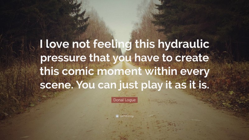 Donal Logue Quote: “I love not feeling this hydraulic pressure that you have to create this comic moment within every scene. You can just play it as it is.”