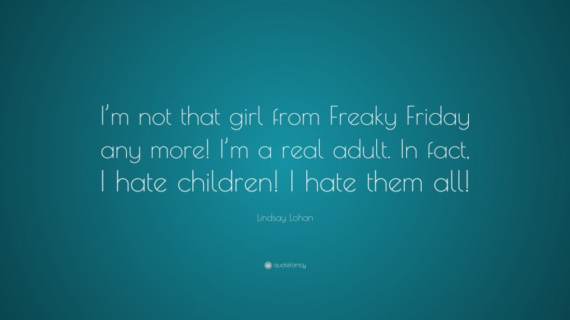 Lindsay Lohan Quote: “I’m not that girl from Freaky Friday any more! I’m a real adult. In fact, I hate children! I hate them all!”