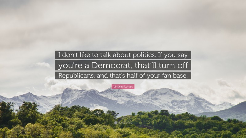 Lindsay Lohan Quote: “I don’t like to talk about politics. If you say you’re a Democrat, that’ll turn off Republicans, and that’s half of your fan base.”