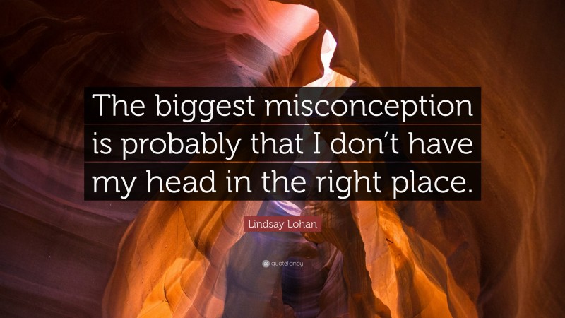Lindsay Lohan Quote: “The biggest misconception is probably that I don’t have my head in the right place.”