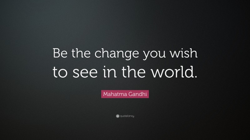 Mahatma Gandhi Quote: “Be the change you wish to see in the world.”