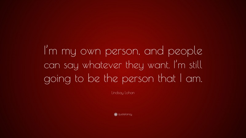 Lindsay Lohan Quote: “I’m my own person, and people can say whatever they want. I’m still going to be the person that I am.”
