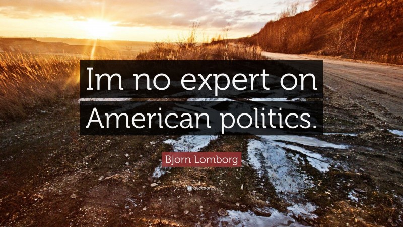 Bjorn Lomborg Quote: “Im no expert on American politics.”