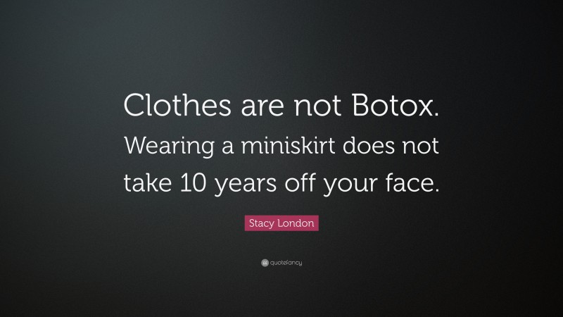 Stacy London Quote: “Clothes are not Botox. Wearing a miniskirt does not take 10 years off your face.”