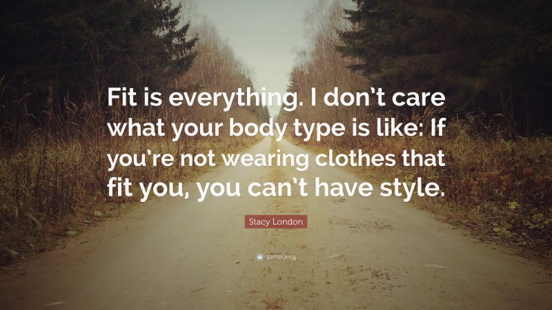 Stacy London Quote: “Fit is everything. I don’t care what your body type is like: If you’re not wearing clothes that fit you, you can’t have style.”