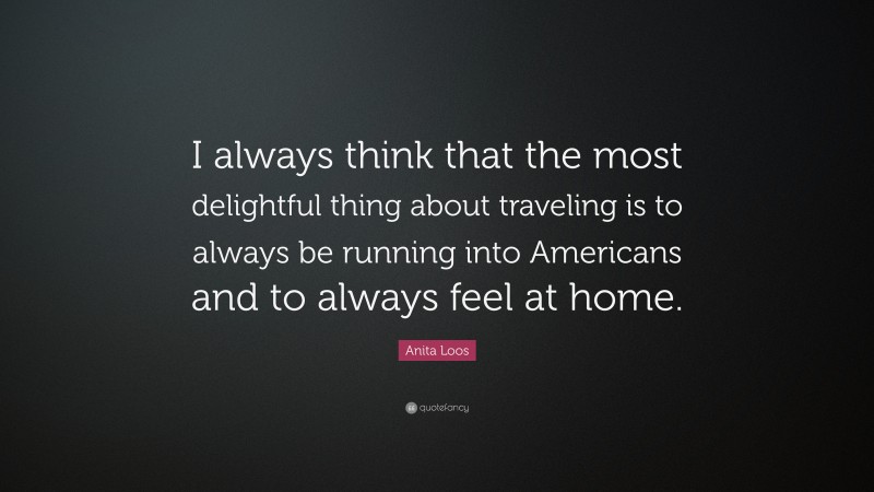Anita Loos Quote: “I always think that the most delightful thing about traveling is to always be running into Americans and to always feel at home.”