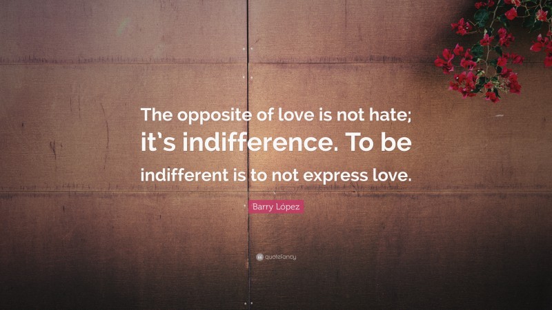 Barry López Quote: “The opposite of love is not hate; it’s indifference. To be indifferent is to not express love.”