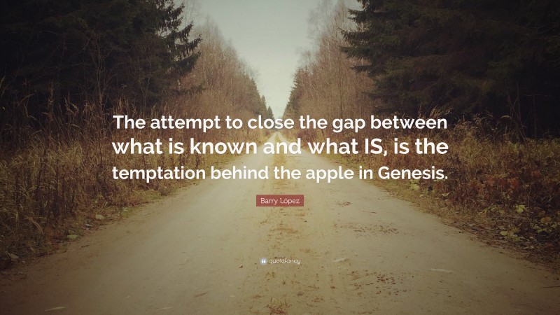 Barry López Quote: “The attempt to close the gap between what is known and what IS, is the temptation behind the apple in Genesis.”