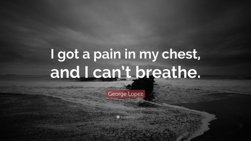 George Lopez Quote: “I got a pain in my chest, and I can’t breathe.”